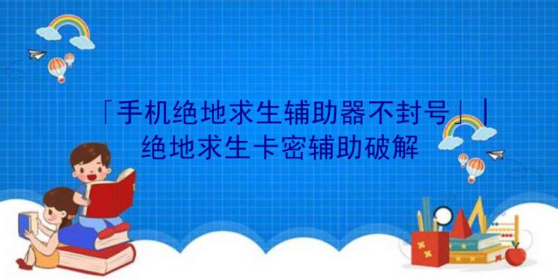 「手机绝地求生辅助器不封号」|绝地求生卡密辅助破解